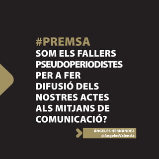 #PREMSA
SOM ELS FALLERS
PSEUDOPERIODISTES
PER A FER
DIFUSIÓ DELS
NOSTRES ACTES
ALS MITJANS DE
COMUNICACIÓ?
           ÁNGELES HERNÁNDEZ
              @AngelesValencia
 