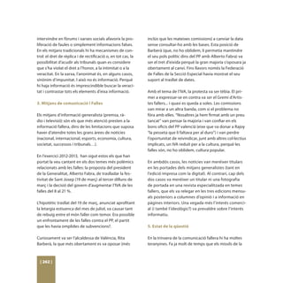 intervindre en fòrums i xarxes socials afavorix la pro-        inclús que les mateixes comissions) a canviar la data
liferació de faules o simplement informacions falses.          sense consultar-ho amb les bases. Esta posició de
En els mitjans tradicionals hi ha mecanismes de con-           Barberà (que, no ho oblidem, li permetia mantindre
trol: el dret de rèplica i de rectificació o, en tot cas, la   el seu pols polític dins del PP amb Alberto Fabra) va
possibilitat d’acudir als tribunals quan es considere          ser el tret d’eixida perquè la gran majoria s’oposara ja
que s’ha violat el dret a l’honor, a la intimitat o a la       obertament al canvi. Fins llavors només la Federació
veracitat. En la xarxa, l’anonimat és, en alguns casos,        de Falles de la Secció Especial havia mostrat el seu
sinònim d’impunitat. I això no és informació. Perquè           suport al trasllat de dates.
hi haja informació és imprescindible buscar la veraci-
tat i contrastar tots els elements d’eixa informació.          Amb el tema de l’IVA, la protesta va ser tèbia. El pri-
                                                               mer a expressar-se en contra va ser el Gremi d’Artis-
3. Mitjans de comunicació i Falles                             tes fallers... i quasi es queda a soles. Les comissions
                                                               van mirar a un altra banda, com si el problema no
Els mitjans d’informació generalista (premsa, rà-              fóra amb elles. “Nosaltres ja hem firmat amb un preu
dio i televisió) són els que més atenció presten a la          tancat” van pensar la majoria i van confiar en els
informació fallera, dins de les limitacions que suposa         bons oficis del PP valencià (eixe que va donar a Rajoy
haver d’atendre totes les grans àrees de notícies              “la pesseta que li faltava per al duro”) i van perdre
(nacional, internacional, esports, economia, cultura,          l’oportunitat de reivindicar, junt amb altres col·lectius
societat, successos i tribunals…).                             implicats, un IVA reduït per a la cultura, perquè les
                                                               falles són, no ho oblidem, cultura popular.
En l’exercici 2012-2013, han sigut estos els que han
portat la veu cantant en els dos temes més polèmics            En ambdós casos, les notícies van meréixer titulars
relacionats amb les falles: la proposta del president          en les portades dels mitjans generalistes (tant en
de la Generalitat, Alberto Fabra, de traslladar la fes-        l’edició impresa com la digital). Al contrari, cap dels
tivitat de Sant Josep (19 de març) al tercer dilluns de        dos casos va meréixer un titular ni una fotografia
març i la decisió del govern d’augmentar l’IVA de les          de portada en una revista especialitzada en temes
falles del 8 al 21 %.                                          fallers, que els va relegar en les tres edicions mensu-
                                                               als posteriors a columnes d’opinió i a informació en
L’hipotètic trasllat del 19 de març, anunciat aprofitant       pàgines interiors. Una vegada més l’interés comerci-
la letargia estiuenca del mes de juliol, va causar tant        al (i també l’ideològic?) va prevaldre sobre l’interés
de rebuig entre el món faller com temor. Era possible          informatiu.
un enfrontament de les falles contra el PP, el partit
que les havia omplides de subvencions?.                        5. Estat de la qüestió

Curiosament va ser l’alcaldessa de València, Rita              En la trinxera de la comunicació fallera hi ha moltes
Barberà, la que més obertament es va oposar (més               teranyines. Fa ja molt de temps que els míssils de la



 [ 262 ]
 