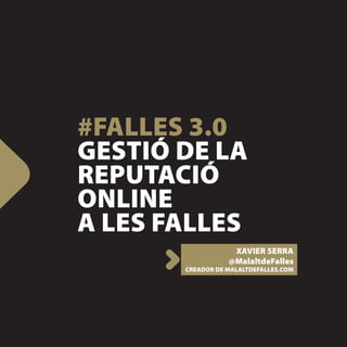 #FALLES 3.0
GESTIÓ DE LA
REPUTACIÓ
ONLINE
A LES FALLES
                   XAVIER SERRA
                  @MalaltdeFalles
       CREADOR DE MALALTDEFALLES.COM
 