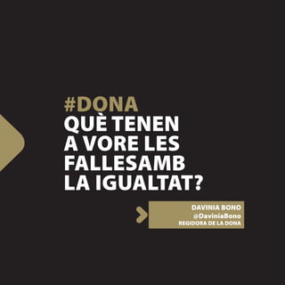 #DONA
QUÈ TENEN
A VORE LES
FALLESAMB
LA IGUALTAT?
            DAVINIA BONO
            @DaviniaBono
         REGIDORA DE LA DONA
 