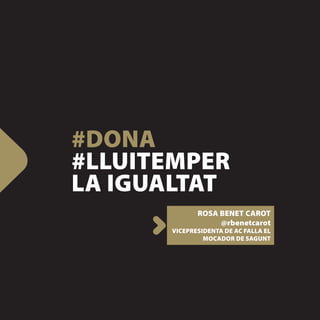 #DONA
#LLUITEMPER
LA IGUALTAT
             ROSA BENET CAROT
                  @rbenetcarot
      VICEPRESIDENTA DE AC FALLA EL
               MOCADOR DE SAGUNT
 