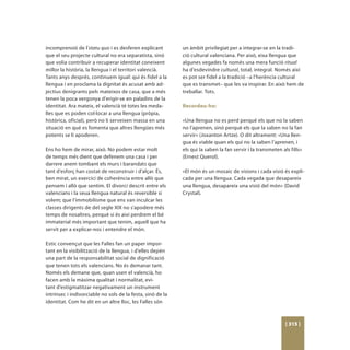 incomprensió de l’statu quo i es desferen explicant         un àmbit privilegiat per a integrar-se en la tradi-
que el seu projecte cultural no era separatista, sinó       ció cultural valenciana. Per això, eixa llengua que
que volia contribuir a recuperar identitat coneixent        algunes vegades fa només una mera funció ritual
millor la història, la llengua i el territori valencià.     ha d’esdevindre cultural, total, integral. Només així
Tants anys després, continuem igual: qui és fidel a la      es pot ser fidel a la tradició –a l’herència cultural
llengua i en proclama la dignitat és acusat amb ad-         que es transmet– que les va inspirar. En això hem de
jectius denigrants pels mateixos de casa, que a més         treballar. Tots.
tenen la poca vergonya d’erigir-se en paladins de la
identitat. Ara mateix, el valencià té totes les meda-       Recordeu-ho:
lles que es poden col·locar a una llengua (pròpia,
històrica, oficial), però no li serveixen massa en una      «Una llengua no es perd perquè els que no la saben
situació en què es fomenta que altres llengües més          no l’aprenen, sinó perquè els que la saben no la fan
potents se li apoderen.                                     servir» (Joxanton Artze). O dit altrament: «Una llen-
                                                            gua és viable quan els qui no la saben l’aprenen, i
Ens ho hem de mirar, això. No podem estar molt              els qui la saben la fan servir i la transmeten als fills»
de temps més dient que defenem una casa i per               (Ernest Querol).
darrere anem tombant els murs i barandats que
tant d’esforç han costat de reconstruir i d’alçar. És,      «El món és un mosaic de visions i cada visió és expli-
ben mirat, un exercici de coherència entre allò que         cada per una llengua. Cada vegada que desapareix
pensem i allò que sentim. El divorci descrit entre els      una llengua, desapareix una visió del món» (David
valencians i la seua llengua natural és reversible si       Crystal).
volem; que l’immobilisme que ens van inculcar les
classes dirigents de del segle XIX no s’apodere més
temps de nosaltres, perquè si és així perdrem el bé
immaterial més important que tenim, aquell que ha
servit per a explicar-nos i entendre el món.

Estic convençut que les Falles fan un paper impor-
tant en la visibilització de la llengua, i d’elles depén
una part de la responsabilitat social de dignificació
que tenen tots els valencians. No és demanar tant.
Només els demane que, quan usen el valencià, ho
facen amb la màxima qualitat i normalitat, evi-
tant d’estigmatitzar negativament un instrument
intrínsec i indivorciable no sols de la festa, sinó de la
identitat. Com he dit en un altre lloc, les Falles són



                                                                                                            [ 315 ]
 