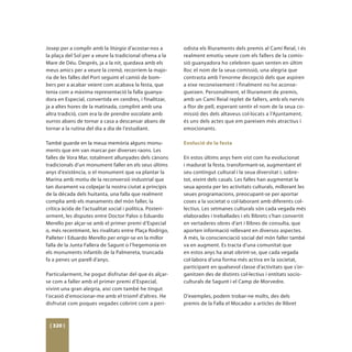 Josep per a complir amb la litúrgia d’acostar-nos a         odista els lliuraments dels premis al Camí Reial, i és
la plaça del Sol per a veure la tradicional ofrena a la     realment emotiu veure com els fallers de la comis-
Mare de Déu. Després, ja a la nit, quedava amb els          sió guanyadora ho celebren quan senten en últim
meus amics per a veure la cremà, recorríem la majo-         lloc el nom de la seua comissió, una alegria que
ria de les falles del Port seguint el camió de bom-         contrasta amb l’enorme decepció dels que aspiren
bers per a acabar veient com acabava la festa, que          a eixe reconeixement i finalment no ho aconse-
tenia com a màxima representació la falla guanya-           gueixen. Personalment, el lliurament de premis,
dora en Especial, convertida en cendres, i finalitzar,      amb un Camí Reial replet de fallers, amb els nervis
ja a altes hores de la matinada, complint amb una           a flor de pell, esperant sentir el nom de la seua co-
altra tradició, com era la de prendre xocolate amb          missió des dels altaveus col·locats a l’Ajuntament,
xurros abans de tornar a casa a descansar abans de          és uns dels actes que em pareixen més atractius i
tornar a la rutina del dia a dia de l’estudiant.            emocionants.

També guarde en la meua memòria alguns monu-                Evolució de la festa
ments que em van marcar per diverses raons. Les
falles de Vora Mar, totalment allunyades dels cànons        En estos últims anys hem vist com ha evolucionat
tradicionals d’un monument faller en els seus últims        i madurat la festa, transformant-se, augmentant el
anys d’existència, o el monument que va plantar la          seu contingut cultural i la seua diversitat i, sobre-
Marina amb motiu de la reconversió industrial que           tot, eixint dels casals. Les falles han augmentat la
tan durament va colpejar la nostra ciutat a principis       seua aposta per les activitats culturals, millorant les
de la dècada dels huitanta, una falla que realment          seues programacions, preocupant-se per aportar
complia amb els manaments del món faller, la                coses a la societat o col·laborant amb diferents col·
crítica àcida de l’actualitat social i política. Posteri-   lectius. Les setmanes culturals són cada vegada més
orment, les disputes entre Doctor Palos o Eduardo           elaborades i treballades i els llibrets s’han convertit
Merello per alçar-se amb el primer premi d’Especial         en vertaderes obres d’art i llibres de consulta, que
o, més recentment, les rivalitats entre Plaça Rodrigo,      aporten informació rellevant en diversos aspectes.
Palleter i Eduardo Merello per erigir-se en la millor       A més, la conscienciació social del món faller també
falla de la Junta Fallera de Sagunt o l’hegemonia en        va en augment. Es tracta d’una comunitat que
els monuments infantils de la Palmereta, truncada           en estos anys ha anat obrint-se, que cada vegada
fa a penes un parell d’anys.                                col·labora d’una forma més activa en la societat,
                                                            participant en qualsevol classe d’activitats que s’or-
Particularment, he pogut disfrutar del que és alçar-        ganitzen des de distints col·lectius i entitats socio-
se com a faller amb el primer premi d’Especial,             culturals de Sagunt i el Camp de Morvedre.
vivint una gran alegria, així com també he tingut
l’ocasió d’emocionar-me amb el triomf d’altres. He          D’exemples, podem trobar-ne molts, des dels
disfrutat com poques vegades cobrint com a peri-            premis de la Falla el Mocador a articles de llibret



 [ 320 ]
 