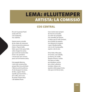 LEMA: #LLUITEMPER
                               ARTISTA: LA COMISSIÓ
                               COS CENTRAL
De com la paraula ‘lluita’           Com només duen penjant
acaba amb ‘ita’,                     de l’àvia les arracades,
com estalactita,                     ara volen dur penjades
rita i adamita.                      tres mamelles per davant.
                                     La lluita, que és molt constant,
Havent posat a remulla               per al poder les prepara,
de les mates els tramussos           son desig tot ho acapara,
s’han armat amb arcabussos           i quan l’alcalde desfila,
Dolors i Pepa la Xulla.              com no els hi penja pilila,
Volen que el món passe fulla         aspiren a dur la vara.
volen d’argent la vareta,
que és dret de la dona feta          Oh la Falla el Mocador,
fumar i dur pantalons                oh la dona, com treballa,
i encara que sens corrons,           ja retorna, oh, la falla,
pixar com els hòmens dreta.          després d’hivern i tardor.
                                     A la dona, el millor,
Està pagada Matrona,                 per desdejuni xicòria,
i està molt contenta Rita,           per a dinar, safanòria,
perquè Rita rima amb lluita          xocolata i dolços són,
i Matrona amb la poltrona.           quantes voltes pega el món,
A més busquen la corona,             més que en la fira la nòria.
de flors, argent i llorer,
aquella que duia Esther…,
per a elles, poca cosa,
de perles l’espera Rosa
i de dobletes Roser.



                                                                        [ 33 ]
 
