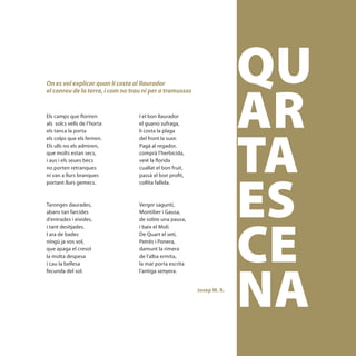 QU
                                                                         AR
On es vol explicar quan li costa al llaurador
el conreu de la terra, i com no trau ni per a tramussos


Els camps que floriren             I el bon llaurador




                                                                         TA
als solcs vells de l’horta         el guano sufraga,
els tanca la porta                 li costa la plaga
els colps que els feriren.         del front la suor.
Els ulls no els admiren,           Pagà al regador,
que molts estan secs,              comprà l’herbicida,
i aus i els seues becs             veié la florida
no porten retranques               cuallat el bon fruit,




                                                                         ES
ni van a llurs branques            passà el bon profit,
portant llurs gemecs.              collita fallida.



Taronges daurades,                 Verger saguntí,
abans tan farcides                 Montíber i Gausa,




                                                                         CE
d’entrades i eixides,              de sobte una pausa,
i tant desitjades.                 i baix el Molí.
I ara de bades                     De Quart el setí,
ningú ja vos vol,                  Petrés i Ponera,
que apaga el cresol                damunt la rimera
la molta despesa                   de l’alba ermita,




                                                                         NA
i cau la bellesa                   la mar porta escrita
fecunda del sol.                   l’antiga senyera.


                                                           Josep M. R.




                                                                          [ 37 ]
 