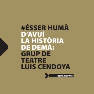 #ÉSSER HUMÀ
D’AVUÍ
LA HISTÒRIA
DE DEMÀ:
GRUP DE
TEATRE
LUIS CENDOYA
        REME HERVÁS
 