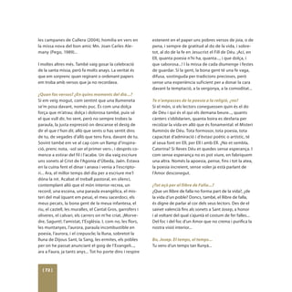 les campanes de Cullera (2004); homilia en vers en           estenent en el paper uns pobres versos de joia, o de
la missa nova del bon amic Mn. Joan Carles Ale-              pena, i sempre de gratitud al do de la vida, i sobre-
many (Pego, 1989)...                                         tot, al do de la fe en Jesucrist el Fill de Déu. ¡Ací, en
                                                             Ell, quanta poesia n’hi ha, quanta..., i que dolça, i
I moltes altres més. També vaig gosar la celebració          que saborosa...! I la missa de cada diumenge i festes
de la santa missa, però fa molts anays. La veritat és        de guardar. Sí la gent, la bona gent té una fe vaga,
que em sorprenc quan regirant o ordenant papers              difusa, sostinguda per tradicions precioses, però
em troba amb versos que ja no recordava.                     sense una experiència suficient per a donar la cara
                                                             davant la temptació, a la vergonya, a la comoditat...
­­¿Quan fas versos? ¿En quins moments del dia...?
Si em veig mogut, com sentint que una llumeneta              Te n’ampasses de la poesia a la religió, ¿no?
se’m posa davant, només puc. És com una dolça                Si el món, si els lectors coneguessen quin és el do
força que m’atrau; dolça i dolorosa també, puix sé           de Déu i qui és el qui els demana beure..., quants
el que vull dir, ho sent, però no sempre trobes la           cànters s’oblidarien, quanta boira es desfaria per
paraula, la justa expressió on descanse el desig de          recolzar la vida en allò que és fonamental: el Misteri
dir el que t’han dit, allò que sents o has sentit dins       lluminós de Déu. Tota formosor, tota poesia, tota
de tu, de vegades d’allò que tens fora, davant de tu.        capacitat d’admiració i d’èxtasi poètic o artístic, té
Sovint també em ve al cap com un llamp d’inspira-            al seua font en Ell, per Ell i amb Ell. ¿No et sembla,
ció, prenc nota, -sol ser el primer vers-, i després co-     Caterina? Si lleves Déu et quedes sense esperança. I
mence a estirar del fil i l’acabe. Un dia vaig escriure      com sense esperança no es pot viure, en fabriquem
uns sonets al Crist de l’Agonia d’Úbeda, Jaén. Estava        una altra. Només la apoesia, pense, fins i tot la atea,
en la cuina fent el dinar i anava i venia a l’escripto-      la poesia increient, sense voler ja està parlant de
ri... Ara, el millor temps del dia per a escriure me’l       l’Amor desconegut.
dóna la nit. Acabat el treball pastoral, en silenci,
contemplant allò que el món interior recrea, un              ¿Tot açò per al llibre de Falla...?
record, una escena, una paraula evangèlica, el mis-          ¿Que un llibre de falla no forma part de la vida?, ¿de
teri del mal (quant em pesa), el meu sacerdoci, els          la vida d’un poble? Doncs, també, el llibre de falla,
meus pecats, la bona gent de la meua infantesa, el           és digne de parlar al cor dels seus lectors. Des de el
riu, el castell, les muralles, el Cantal Gros, garrofers i   sainet valencià fins als sonets a Sant Josep, a honor
oliveres, el calvari, els carrers on m’he criat, ¡Morve-     i al voltant del qual s’ajuntà el costum de fer falles...
dre, Sagunt!; l’amistat, l’Església. I, com no, les flors,   Del foc i del foc d’un Amor que no crema i purifica la
les muntanyes, l’aurora, paraula incombustible en            nostra visió interior...
poesia, l’aurora, i el crepuscle; la lluna, sobretot la
lluna de Dijous Sant, la Sang, les ermites, els pobles       Bo, Josep. El temps, el temps...
per on he passat anunciant el goig de l’Evangeli...,         Tu vens d’un temps tan llunyà...
ara a Faura, ja tants anys... Tot ho porte dins i respire



  [ 72 ]
 