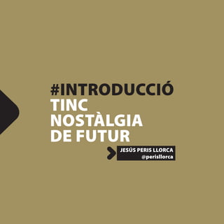 #INTRODUCCIÓ
TINC
NOSTÀLGIA
DE FUTUR
      JESÚS PERIS LLORCA
             @perisllorca
 