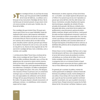 >T
            inc nostàlgia de futur, és una frase de Josep   Mentrestant, en altres aspectes, el futur de la festa
            Renau, que l’any passat la falla Castielfabib   era –o el volien- una simple repetició del present cap
            de la Ciutat de València, va utilitzar com a    a l’infinit. D’un present que al seu torn reproduïa un
lema per al seu monument. Nostàlgia de futur. No és         passat que venia del fons més fosc dels temps més
mal lema per al moment present, el que estem vivint         foscos. Cerimònies corcades d’exaltació de regines
a la nostra societat, al nostre país. I també, clar, a la   decimonòniques, atapeïdes de símbols d’honor,
festa de les falles.                                        privades de la paraula i del discurs; símbols antics
                                                            del poder dels altres, ornat kitsch de la tradició més
Tinc nostàlgia de quan teniem futur. De quan pen-           grollerament, anacrònicament, patriarcal; poders
sàvem que el futur era un espai habitable, l’espai de       públics tutel.lant, dirigint amb mà fèrria, o amb guant
realització dels somnis, dels projectes individuals i       de seda una festa originalment irreverent i satírica; la
col.lectius. Cada dia podia ser pensat com un pas més       festa convertida en tòtem conservador, fins i tot reac-
en la bona direcció. Això és una de les coses que més       cionari, que llençar contra qualsevol sector dinàmic,
em commou de la vivència de la crisi dels nostres           progressista, dissident, de la societat valenciana: el
joves. Estudien, lluiten cada dia, pensant que el futur     bunquer barraqueta, la fossilització de les esències, la
és un abisme. El present és com un mur, com una illa        desfilada dels palmeros de la campetxana alcaldessa
en mig del no res. Això és el més angoixós de tot. Per      del vestit roig.
això tenim nostàlgia de futur. Com a individus, com a
societat, com a poble.                                      D’eixos futurs no tinc nostàlgia. Del futur com a repe-
                                                            tició del present, del futur com a despersonalització
I a la festa de les falles? Tenim futur a la festa de les   al servei del mercat massiu de productes turístics,
falles, tenim nostàlgia de futur? Depen. Fins fa uns        cal deslliurar-se a la festa de les falles. D’això no cal
anys, les falles semblaven llançades cap a un futur de      tindre nostàlgia. Sinó més aviat al contrari.
gegantisme, de conversió en grans events massius,           La pregunta seria: en un moment històric al qual
entre la Fórmula 1 i les pastorals massmediàtiques,         sembla que estem renunciant als futurs, podem som-
homòfobes i integristes, però generadores de plusvà-        niar un futur diferent per a la festa de les falles?
lues televisives i turístiques. Les falles es plantejaven
con cada vegada més grans, més cares, més llargues,         En general, per a societat i la política, mentre els
més massives. El futur es pensava com un creixement         nostres governants es dediquen a destruir l’estat del
sostingut cap a un clímax inabastable. Els construc-        benestar, les polítiques socials, mentre dediquen el
tors, els especuladors, les utilitzaven com la divisió      seu esforç i el seu temps a fer-nos la vida més difícil
d’image del seu grup d’empresses. Els diners fluïen.        per a que els que han acumulat capital el continúen
Els trailers i les grues alçaven colosals monuments i el    gaudint i acumulant, crec que no podem renunciar a
poliexpan cremava –es volatilitzava- entre creixents        somniar futurs. Perquè renunciar és posar-los-ho fácil,
orgies de fum negre.                                        deixar-los fer. Cal somniar i cal lluitar. Cadascun i junts.




  [ 78 ]
 