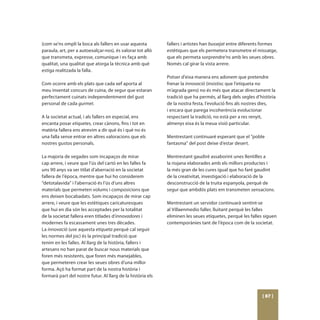 (com se’ns ompli la boca als fallers en usar aquesta         fallers i artistes han bussejat entre diferents formes
paraula, art, per a autoexalçar-nos), és valorar tot allò    estètiques que els permetera transmetre el missatge,
que transmeta, expresse, comunique i es faça amb             que els permeta sorprendre’ns amb les seues obres.
qualitat, una qualitat que atorga la tècnica amb què         Només cal girar la vista arrere.
estiga realitzada la falla.
                                                             Potser d’eixa manera ens adonem que pretendre
Com ocorre amb els plats que cada xef aporta al              frenar la innovació (insistisc que l’etiqueta no
meu inventat concurs de cuina, de segur que estaran          m’agrada gens) no és més que atacar directament la
perfectament cuinats independentment del gust                tradició que ha permés, al llarg dels segles d’història
personal de cada gurmet.                                     de la nostra festa, l’evolució fins als nostres dies,
                                                             i encara que parega incoherència evolucionar
A la societat actual, i als fallers en especial, ens         respectant la tradició, no està per a res renyit,
encanta posar etiquetes, crear cànons, fins i tot en         almenys eixa és la meua visió particular.
matèria fallera ens atrevim a dir què és i què no és
una falla sense entrar en altres valoracions que els         Mentrestant continuaré esperant que el “poble
nostres gustos personals.                                    fantasma” del post deixe d’estar desert.

La majoria de vegades som incapaços de mirar                 Mentrestant gaudiré assaborint unes llentilles a
cap arrere, i veure que l’ús del cartó en les falles fa      la riojana elaborades amb els millors productes i
uns 90 anys va ser titlat d’aberració en la societat         la més gran de les cures igual que ho faré gaudint
fallera de l’època, mentre que hui ho considerem             de la creativitat, investigació i elaboració de la
“detotalavida” i l’aberració és l’ús d’uns altres            desconstrucció de la truita espanyola, perquè de
materials que permeten volums i composicions que             segur que ambdós plats em transmeten sensacions.
ens deixen bocabadats. Som incapaços de mirar cap
arrere, i veure que les estètiques caricaturesques           Mentrestant un servidor continuarà sentint-se
que hui en dia són les acceptades per la totalitat           al Villaenmedio faller, lluitant perquè les falles
de la societat fallera eren titlades d’innovadores i         eliminen les seues etiquetes, perquè les falles siguen
modernes fa escassament unes tres dècades.                   contemporànies tant de l’època com de la societat.
La innovació (use aquesta etiqueta perquè cal seguir
les normes del joc) és la principal tradició que
tenim en les falles. Al llarg de la història, fallers i
artesans no han parat de buscar nous materials que
foren més resistents, que foren més manejables,
que permeteren crear les seues obres d’una millor
forma. Açò ha format part de la nostra història i
formarà part del nostre futur. Al llarg de la història els



                                                                                                             [ 87 ]
 