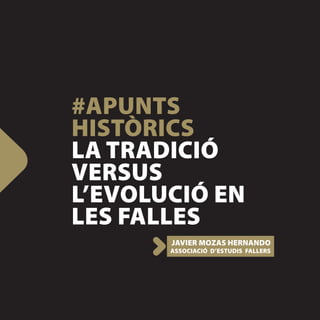 #APUNTS
HISTÒRICS
LA TRADICIÓ
VERSUS
L’EVOLUCIÓ EN
LES FALLES
       JAVIER MOZAS HERNANDO
       ASSOCIACIÓ D’ESTUDIS FALLERS
 