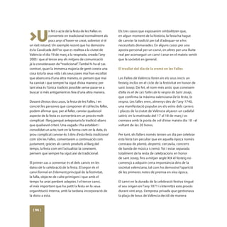 >U
               n fet o acte de la festa de les Falles es     Els tres casos que exposarem simbolitzen que,
               converteix en tradicional normalment als      en algun moment de la història, la festa ha hagut
               pocs anys d’haver-se creat, sobretot si té    de canviar la tradició per tal d’adequar-se a les
un èxit rotund. Un exemple recent que ho demostra            necessitats demanades. En alguns casos per una
és la Cavalcada del Foc que es realitza a la ciutat de       aposta personal per un canvi, en altres per una lluita
València el dia 19 de març a la vesprada, creada l’any       real per aconseguir un canvi i anar en el mateix sentit
2005 i que al tercer any els mitjans de comunicació          que la societat en general.
ja la consideraven de “tradicional”. També hi ha el cas
contrari, quan la immensa majoria de gent coneix una         El trasllat del dia de la cremà en les Falles
cosa tota la seua vida i als seus pares mai han escoltat
que abans era d’una altra manera, es pensen que mai          Les Falles de València foren en els seus inicis un
ha canviat i que sempre ha sigut d’eixa manera; per          festeig inclòs en el cicle de la festivitat en honor de
tant eixa és l’única tradició possible sense parar-se a      sant Josep. De fet, el nom més antic que coneixem
buscar si més antigament es feia d’una altra manera.         d’ella és el de Les Falles de la vespra de Sant Josep,
                                                             que confirma la màxima valenciana De la festa, la
Davant d’estos dos casos, la festa de les Falles, i en       vespra. Les falles eren, almenys des de l’any 1740,
concret les persones que componen el col·lectiu faller,      una manifestació popular on els veïns dels carrers
podem afirmar que, per al faller, canviar qualsevol          i places de la ciutat de València alçaven un cadafal
aspecte de la festa es convertiria en un procés molt         satíric en la matinada del 17 al 18 de març i es
complicat i llarg perquè anteposaria la tradició abans       cremava amb la posta de sol d’eixe mateix dia 18 –al
que qualsevol criteri. Una vegada s’ha establert i           voltant de les 20 hores.
consolidat un acte, tant en la forma com en la data, és
prou complicat canviar-lo. I dins d’esta festa tradicional   Per tant, els fallers només tenien un dia per celebrar
com són les Falles, comentarem a continuació com             esta festa tan peculiar que en aquella època només
justament, gràcies als canvis produïts al llarg del          constava de plantà, despertà, cercavila, concerts
temps, la festa com en l’actualitat la coneixem,             de banda de música i cremà. Tot i estar separada
pensem que sempre ha sigut així de tradicional.              totalment de la resta de celebracions en honor
                                                             de sant Josep, fins a mitjan segle XIX el festeig no
El primer cas a comentar és el dels canvis en les            començà a adquirir certa importància dins de la
dates de la celebració de la festa. El segon és el           societat valenciana, tal com ho demostra l’aparició
canvi formal en l’element principal de la festivitat,        de les primeres notes de premsa en eixa època.
la falla, objecte de culte primigeni i que amb el
temps ha anat perdent adeptes. I el tercer canvi,            El canvi en la durada de la celebració festiva tingué
el més important que ha patit la festa en la seua            el seu origen en l’any 1871 i s’eternitzà este procés
organització interna, amb la tardana incorporació de         durant vint anys. L’empresa privada que gestionava
la dona a esta.                                              la plaça de bous de València decidí de manera



  [ 96 ]
 