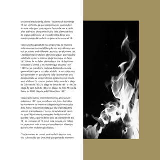 unilateral traslladar la plantà i la cremà al diumenge
19 per ser festiu, ja que així pensaven que podien
atraure més gent que pagaria l’entrada per accedir
a les activitats programades i la falla plantada dins
de la plaça de bous. La resta de falles d’eixe any
mantingueren la tradició de plantar i cremar el 18.

Este canvi fou posat de nou en pràctica de manera
més o menys puntual al llarg de vint anys almenys en
vuit ocasions, amb diferent casuística en el primer cas.
Les pèssimes condicions climatològiques provocades
pels forts vents i la intensa pluja feren que en l’any
1873 dues de les falles plantades el dia 18 decidiren
traslladar la cremà al 19, mentre que els anys 1874
i 1891 es va prendre la mateixa decisió de manera
generalitzada per a tots els cadafals. La resta de casos
que coneixem en què alguna falla va romandre dos
dies plantada va ser per decisió pròpia i sense relació
amb el clima. En concret parlem dels casos de la plaça
de Galindo de 1875, la plaça de bous de 1881 i 1887, la
plaça de Sant Bult de 1884, les places de Tros Alt i de la
Reina en 1880, i la plaça de l’Almodí en 1887.

Esta pràctica prou intermitent arriba al seu punt
màxim en 1891 que, com hem vist, totes les falles
es mantenen de manera obligatòria plantades dos
dies. Potser les possibilitats que els organitzadors
veieren si ampliaven el temps de celebració varen
fer que l’Ajuntament prenguera la decisió oficial
que les Falles, a partir d’eixe any, es plantaren el dia
18 i es cremaren el 19. Amb esta mesura, els fallers
incorporaren més actes que ompliren tot el temps
que estaven les falles plantades.

D’esta manera es trencà una tradició secular que
fou substituïda per una altra que porta de moment
 