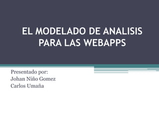 EL MODELADO DE ANALISIS
PARA LAS WEBAPPS
Presentado por:
Johan Niño Gomez
Carlos Umaña
 