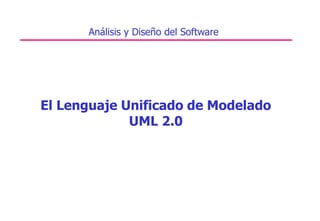 El Lenguaje Unificado de Modelado
UML 2.0
Análisis y Diseño del Software
 