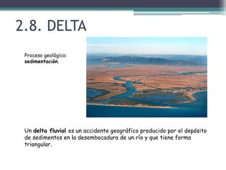 2.8. DELTAProceso geológico: sedimentación.Un delta fluvial es un accidente geográfico producido por el depósito de sedimentos en la desembocadura de un río y que tiene forma triangular.