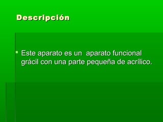 Descripción



 Este aparato es un aparato funcional
  grácil con una parte pequeña de acrílico.
 