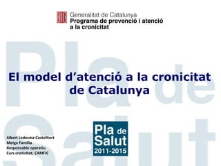 El model d’atenció a la cronicitat
de Catalunya

Albert Ledesma Castelltort
Metge Família
Responsable operatiu
Curs cronicitat. CAMFIC

 