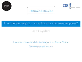 #BizModelOnion



El model de negoci: com aplicar-ho a la meva empresa?

                      Jordi Puigdellívol



      Jornada sobre Models de Negoci - Xarxa Onion
                  Sabadell (7 de juliol de 2011)
 