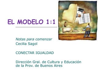 EL MODELO 1:1

  Notas para comenzar
  Cecilia Sagol

  CONECTAR IGUALDAD

  Dirección Gral. de Cultura y Educación
  de la Prov. de Buenos Aires
 