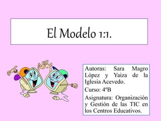 El Modelo 1:1.
Autoras: Sara Magro
López y Yaiza de la
Iglesia Acevedo.
Curso: 4ºB
Asignatura: Organización
y Gestión de las TIC en
los Centros Educativos.
 