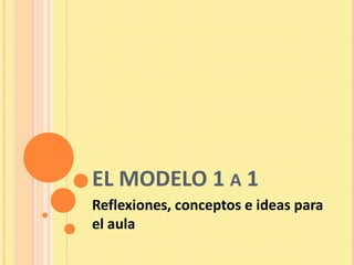EL MODELO 1 A 1
Reflexiones, conceptos e ideas para
el aula
 
