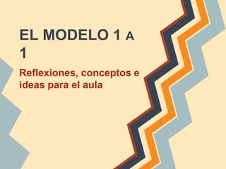 EL MODELO 1 A
1
Reflexiones, conceptos e
ideas para el aula
 