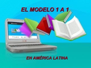 EL MODELO 1 A 1




 EN AMÉRICA LATINA
 