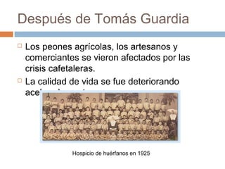 Después de Tomás Guardia
 Los peones agrícolas, los artesanos y
comerciantes se vieron afectados por las
crisis cafetaleras.
 La calidad de vida se fue deteriorando
aceleradamente.
Hospicio de huérfanos en 1925
 