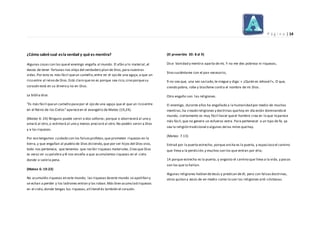 P á g i n a | 14
¿Cómo sabré cual esla verdad y qué es mentira?
Algunas cosas con las queel enemigo engaña al mundo. El afán a lo material,el
deseo de tener fortunas nos aleja del verdadero plan de Dios,para nuestras
vidas.Por esto es más fácil queun camello,entre en el ojo de una aguja,a que un
rico entre al reino de Dios.Está claro queno es porque sea rico,sino porquesu
corazón está en su dinero y no en Dios.
La biblia dice:
"Es más fácil queun camello pasepor el ojo de una aguja que el que un rico entre
en el Reino de los Cielos"apareceen el evangelio de Mateo (19,24).
(Mateo 6: 24) Ninguno puede servir a dos señores; porque o aborrecerá al uno y
amará al otro,o estimará al uno y menos preciará al otro.No podéis servir a Dios
y a las riquezas.
Por eso tengamos cuidado con los falsosprofetas,que prometen riquezas en la
tierra,y que engañan al pueblo de Dios diciendo,que por ser hijos del Dios vivo,
todo nos pertenece, que tenemos que recibir riquezas materiales.Creo que Dios
es veraz en su palabra y él nos enseña a que acumulemos riquezas en el cielo
donde si valela pena.
(Mateo 6: 19:23)
No acumuléis riquezas en este mundo; las riquezas deeste mundo se apolillan y
se echan a perder y los ladrones entran y las roban.Más bien acumulad riquezas
en el cielo,donde tengas tus riquezas,allí tendrás también el corazón.
(El proverbio 30: 8 al 9)
Dice Vanidad y mentira aparta de mí, Y no me des pobreza ni riquezas,
Sino susténtame con el pan necesario,
9 no sea que, una vez saciado,te niegue y diga: « ¿Quién es Jehová?», O que,
siendo pobre, robe y blasfeme contra el nombre de mi Dios.
Otro engaño son las religiones.
El enemigo, durante años ha engañado a la humanidad por medio de muchas
mentiras,ha creado religiones y doctrinas quehoy en día están dominando el
mundo, ciertamente es muy fácil hacer queel hombre crea en lo que leparece
más fácil,que no genere un esfuerzo extra. Para pertenecer a un tipo de fe, ya
sea la religión tradicional o algunas delas miles quehay.
(Mateo: 7.13)
Entrad por la puerta estrecha; porque ancha es la puerta, y espacioso el camino
que lleva a la perdición,y muchos son los que entran por ella;
14 porque estrecha es la puerta, y angosto el camino que lleva a la vida, y pocos
son los que la hallan.
Algunas religiones hablan deJesús y predican de él; pero con falsasdoctrinas,
otros quitan a Jesús de en medio como lo son las religiones anti-cristianas.
 