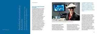 280
El modelo CEIBAL
Nuevas tendencias para el aprendizaje
281
Augmented Reality) a todas aquellas
tecnologías que posibilitan la
ampliación de nuestra forma de ver
el mundo,mediatizado por hardware
y software,enriqueciéndolo con
información accesible en red.Esto
abarca desde pequeñas aplicaciones
lúdicas hasta complejos sistemas de
superposición de capas de información
y geolocalizadas en tiempo real.
La Realidad Aumentada que hoy
conocemos y tenemos a nuestro alcance
con internet,no se limita al ámbito de
los dispositivos“adheridos”al cuerpo
como lo fue en sus inicios mediante
cascos o gafas muy similares a los de
las imágenes más típicas de la realidad
virtual.Hoy tenemos aplicaciones y
posibilidades a partir de cualquier
computadora con una webcam,y
también de cualquier dispositivo móvil
con cámara y conectividad a internet.
Y no todo termina allí,ya que cada vez
más frecuentemente con smartphones,
por ejemplo,podemos encontrar
aplicaciones para utilizar fuera de
línea y,por si esto fuera poco,no
exclusivamente orientadas a la lectura
de“imágenes”(códigos),sino también
con nuevas posibilidades en audio y
video; nos ocuparemos brevemente del
tema más adelante.CAPÍTULO 12
RealidadAumentaday
Educación
Tecnologíasemergentesysus
posibilidadesdeaplicación
por Pablo Bongiovanni 	
Acerca del concepto de Realidad
Aumentada
Las primeras referencias a tecnologías
de Realidad Aumentada tal y como la
conocemos hoy,suelen encontrarse
fechadas hace aproximadamente 20
años,momentos en que se comenzó
a utilizar el término en relación a las
Tecnologías de la Información y la
Comunicación.A partir de estudios
referentes como los de Barfield y
Caudell (2001) es posible identificar una
extensa serie de experimentaciones
en relación a posibles aplicaciones
educativas.Sin embargo,la mayor
parte de estas hacen alusión o se
asocian a procesos de“entrenamiento”
e“instrucción”.El desafío al que nos
enfrentamos actualmente es reutilizar
toda esa acumulación de conocimiento
y desarrollo tecnológico,en términos
más amplios,en narrativas transmedia
y pedagógicamente pensadas para
ampliar oportunidades en y para la
enseñanza y el aprendizaje.
En términos generales llamamos
Realidad Aumentada (en inglés
La Realidad Aumentada que hoy
conocemos y tenemos a nuestro
alcance con internet, no se limita
al ámbito de los dispositivos
“adheridos” al cuerpo como lo fue
en sus inicios mediante cascos o
gafas muy similares a los de las
imágenes más típicas de la realidad
virtual.
Fuente:http://www.flickr.com/photos/mvoorzanger/2898646875/sizes/z/in/photostream/
 