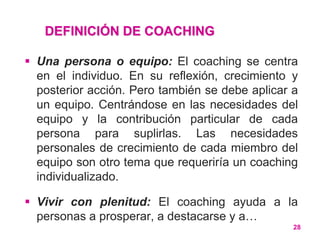 DEFINICIÓN DE COACHING
 Una persona o equipo: El coaching se centra
en el individuo. En su reflexión, crecimiento y
poste...