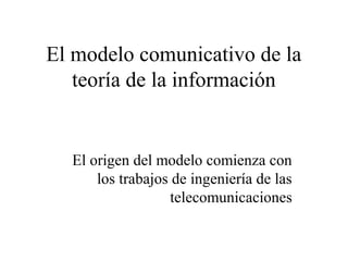 El modelo comunicativo de la
teoría de la información

El origen del modelo comienza con
los trabajos de ingeniería de las
telecomunicaciones

 