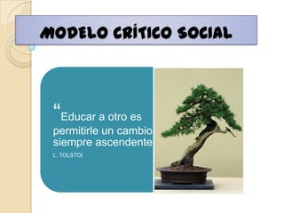 MODELO CRÍTICO SOCIAL



 “Educar a otro es
 permitirle un cambio
 siempre ascendente”
 L. TOLSTOI
 