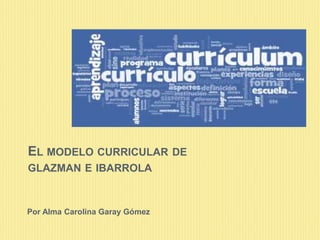 EL MODELO CURRICULAR DE
GLAZMAN E IBARROLA
Por Alma Carolina Garay Gómez
 