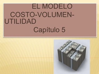 EL MODELO
COSTO-VOLUMEN-
UTILIDAD
Capítulo 5
 