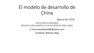 El modelo de desarrollo de
China
Agosto del 2018
Carlos Aquino Rodriguez
Maestría y Doctorado en la Universidad de Kobe, Japón
E-mail:carloskobe2005@yahoo.com
Facebook, Website, Blog
 