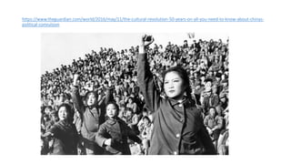 https://www.theguardian.com/world/2016/may/11/the-cultural-revolution-50-years-on-all-you-need-to-know-about-chinas-
political-convulsion
 
