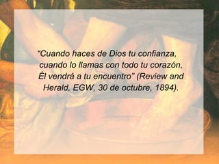 “Cuando haces de Dios tu confianza,
cuando lo llamas con todo tu corazón,
Él vendrá a tu encuentro” (Review and
Herald, EGW, 30 de octubre, 1894).
 