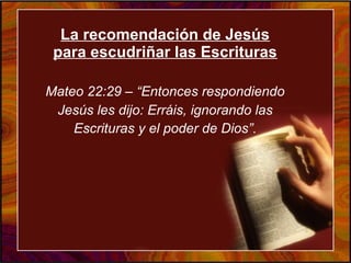 La recomendación de Jesús
para escudriñar las Escrituras
Mateo 22:29 – “Entonces respondiendo
Jesús les dijo: Erráis, ignorando las
Escrituras y el poder de Dios”.
 