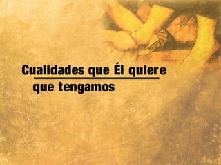 Cualidades que Él quiere
que tengamos
 