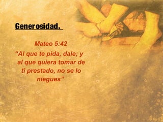 Generosidad.
Mateo 5:42
“Al que te pida, dale; y
al que quiera tomar de
ti prestado, no se lo
niegues”
 