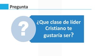 Pregunta
¿Que clase de líder
Cristiano te
gustaría ser?
 