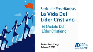 Pastor Juan C. Vega
Febrero 2, 2023
El Modelo Del
Líder Cristiano
Serie de Enseñanzas
La Vida Del
Líder Cristiano
 