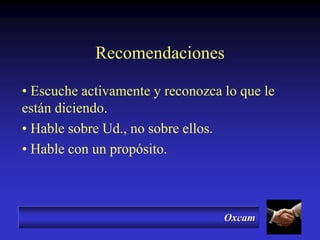 Oxcam
Recomendaciones
• Escuche activamente y reconozca lo que le
están diciendo.
• Hable sobre Ud., no sobre ellos.
• Hable con un propósito.
 
