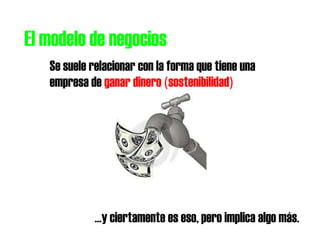 El modelo de negocios
Se suele relacionar con la forma que tiene una
empresa de ganar dinero (sostenibilidad)
…y ciertamente es eso, pero implica algo más.
 