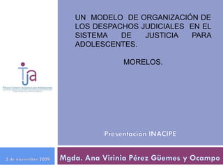 UN MODELO DE ORGANIZACIÓN DE
LOS DESPACHOS JUDICIALES EN EL
SISTEMA   DE   JUSTICIA  PARA
ADOLESCENTES.

          MORELOS.
 