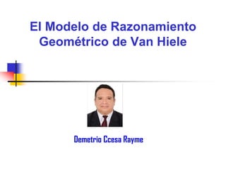 El Modelo de Razonamiento
Geométrico de Van Hiele
Demetrio Ccesa Rayme
 