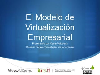 S 
@Osabuena 
El Modelo de 
Virtualización 
Empresarial 
Presentado por Oscar Valbuena 
Director Parque Tecnológico de Innovación 
 