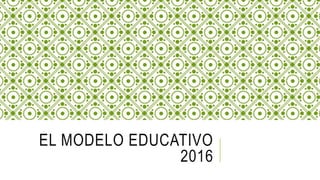 EL MODELO EDUCATIVO
2016
 